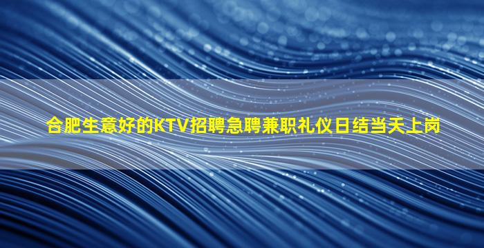 合肥生意好的KTV招聘急聘兼职礼仪日结当天上岗